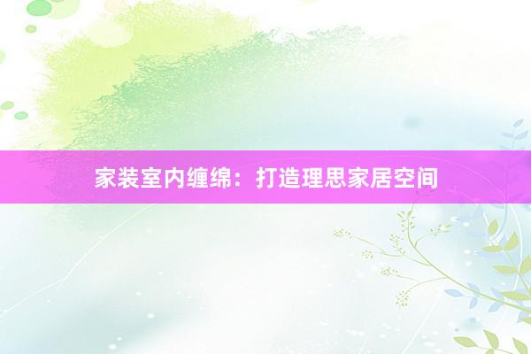 家装室内缠绵：打造理思家居空间
